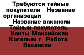 Требуются тайные покупатели › Название организации ­ MarketingKonsul › Название вакансии ­ Тайный покупатель - Ханты-Мансийский, Когалым г. Работа » Вакансии   